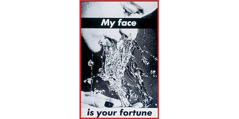 Barbara Kruger's Untitled, a close up black and white photograph of a woman splashing water into her face. Two black and white labels near the top and bottom read together: My face is your fortune.